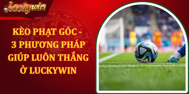 Kèo Phạt Góc - 3 Phương Pháp Giúp Luôn Thắng Ở LUCKYWIN